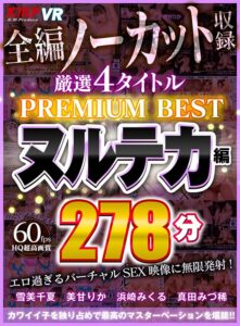 【VR】4タイトル全編ノーカット収録 278分厳選 ヌルテカ編 PREMIUM BEST 永久保存版！！(cid)