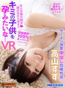 【VR】キミの事が好き過ぎるから今すぐキミの子供を孕みたいな… 妊娠願望100％オーバー！ボクの精子は彼女のモノ！ザーメン強奪中出し同棲性活 高山すず(wavr00182)